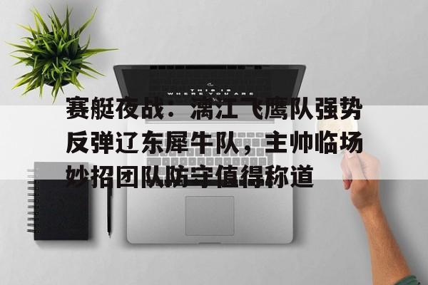 九游账号登录中心官网-包含赛艇夜战：漓江飞鹰队强势反弹辽东犀牛队，主帅临场妙招团队防守值得称道的词条