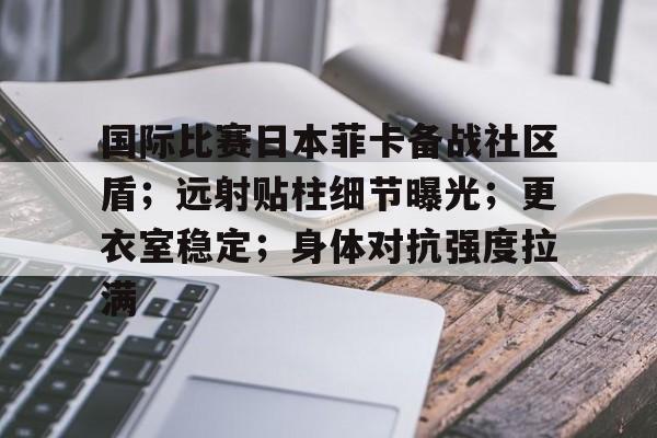 九游账号登录中心官网-国际比赛日本菲卡备战社区盾；远射贴柱细节曝光；更衣室稳定；身体对抗强度拉满的简单介绍