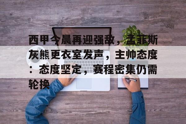 九游账号登录-西甲今晨再迎强敌，孟菲斯灰熊更衣室发声，主帅态度：态度坚定，赛程密集仍需轮换的简单介绍