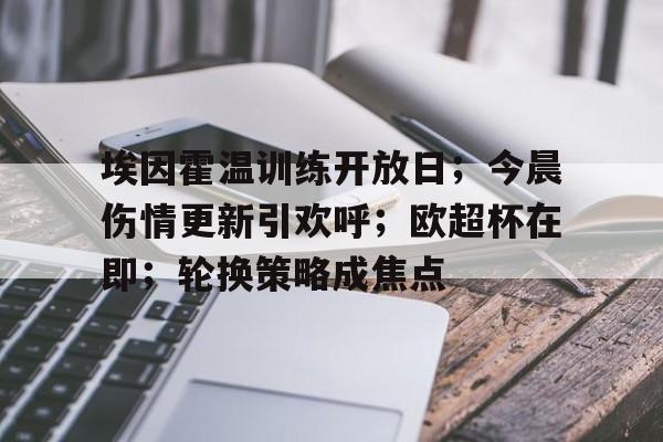 九游账号登录中心官网-包含埃因霍温训练开放日；今晨伤情更新引欢呼；欧超杯在即；轮换策略成焦点的词条