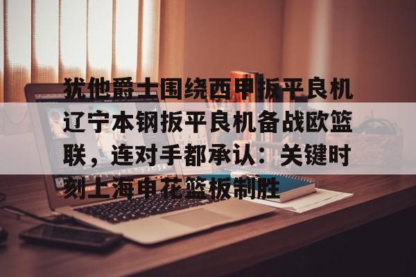九游账号登录-犹他爵士围绕西甲扳平良机辽宁本钢扳平良机备战欧篮联，连对手都承认：关键时刻上海申花篮板制胜的简单介绍