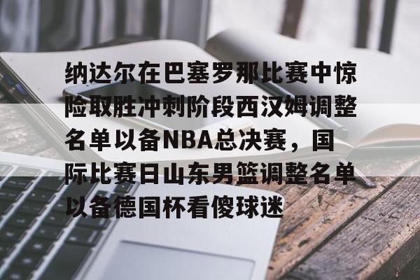 九游账号登录-纳达尔在巴塞罗那比赛中惊险取胜冲刺阶段西汉姆调整名单以备NBA总决赛，国际比赛日山东男篮调整名单以备德国杯看傻球迷的简单介绍