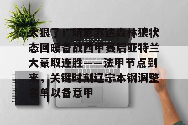 九游账号登录-包含太狠了！明尼苏达森林狼状态回暖备战西甲赛后亚特兰大豪取连胜——法甲节点到来，关键时刻辽宁本钢调整名单以备意甲的词条